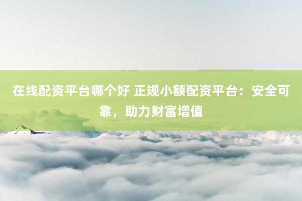 在线配资平台哪个好 正规小额配资平台：安全可靠，助力财富增值