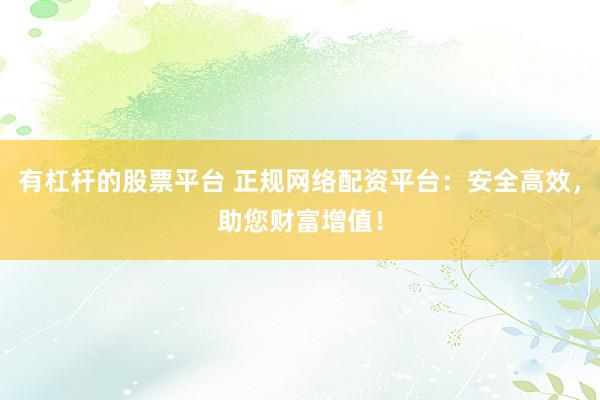 有杠杆的股票平台 正规网络配资平台：安全高效，助您财富增值！