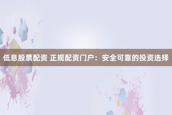 低息股票配资 正规配资门户：安全可靠的投资选择