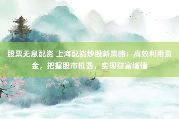 股票无息配资 上海配资炒股新策略：高效利用资金，把握股市机遇，实现财富增值