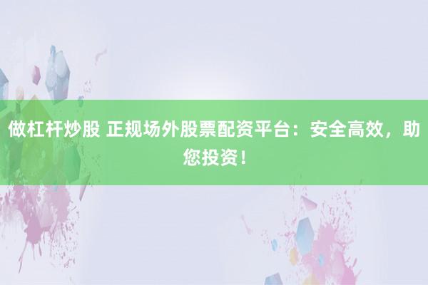 做杠杆炒股 正规场外股票配资平台：安全高效，助您投资！