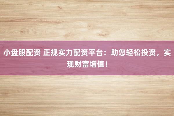 小盘股配资 正规实力配资平台：助您轻松投资，实现财富增值！