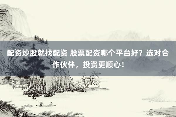 配资炒股就找配资 股票配资哪个平台好？选对合作伙伴，投资更顺心！
