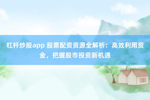 杠杆炒股app 股票配资资源全解析：高效利用资金，把握股市投资新机遇