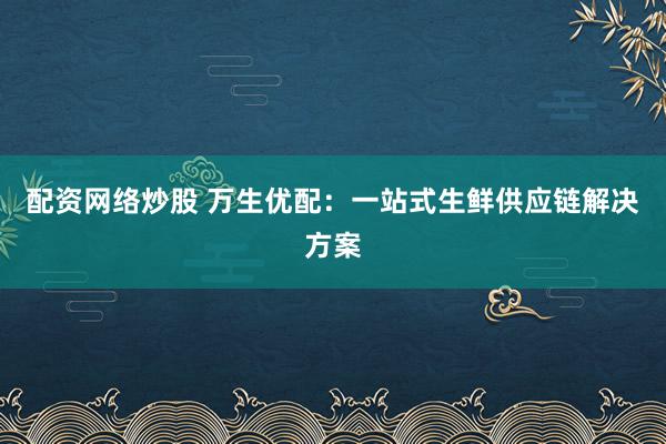配资网络炒股 万生优配：一站式生鲜供应链解决方案