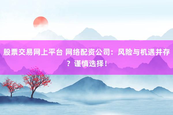 股票交易网上平台 网络配资公司：风险与机遇并存？谨慎选择！