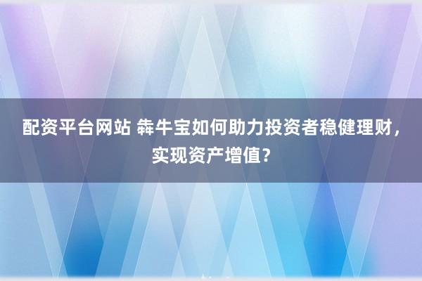 配资平台网站 犇牛宝如何助力投资者稳健理财，实现资产增值？