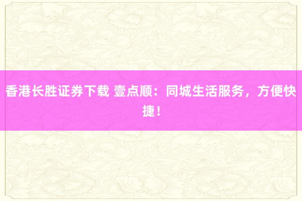 香港长胜证券下载 壹点顺：同城生活服务，方便快捷！