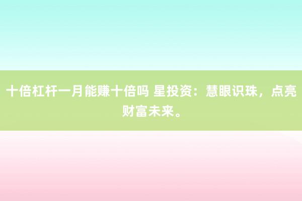 十倍杠杆一月能赚十倍吗 星投资：慧眼识珠，点亮财富未来。