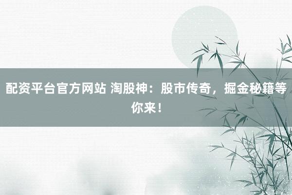 配资平台官方网站 淘股神：股市传奇，掘金秘籍等你来！