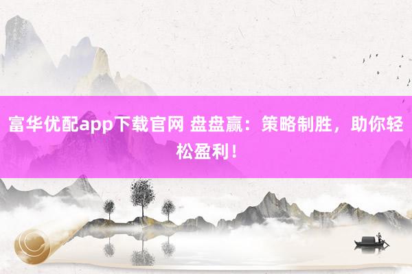 富华优配app下载官网 盘盘赢：策略制胜，助你轻松盈利！