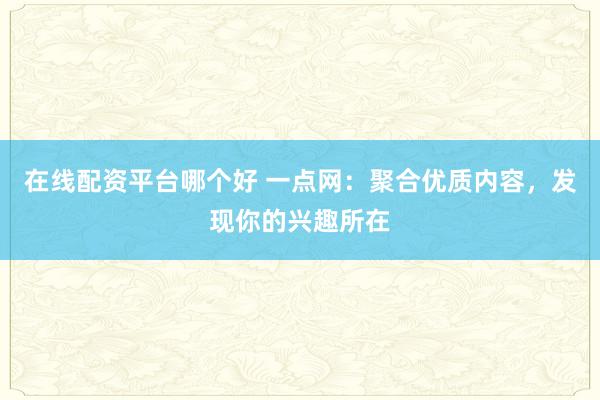 在线配资平台哪个好 一点网：聚合优质内容，发现你的兴趣所在