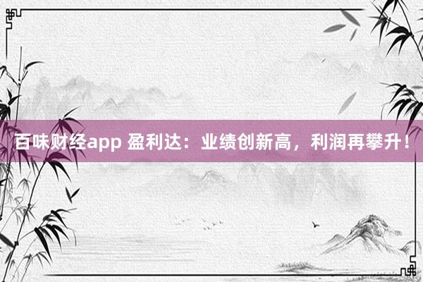 百味财经app 盈利达：业绩创新高，利润再攀升！