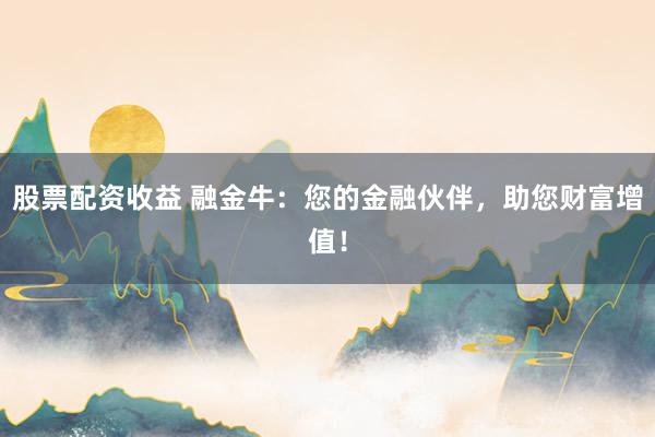 股票配资收益 融金牛：您的金融伙伴，助您财富增值！