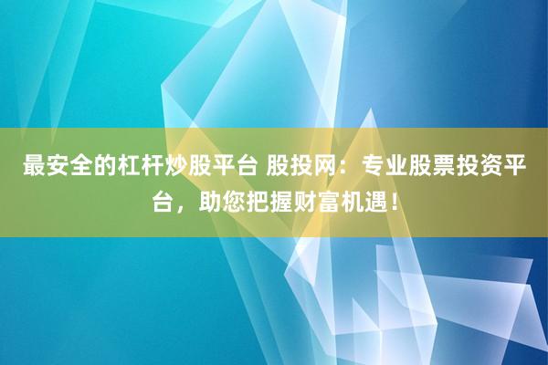 最安全的杠杆炒股平台 股投网：专业股票投资平台，助您把握财富机遇！