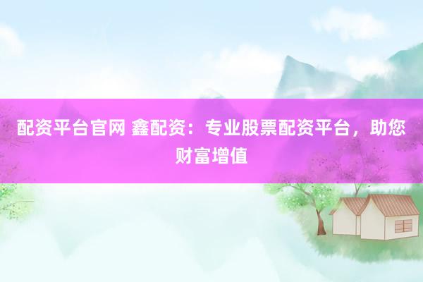 配资平台官网 鑫配资：专业股票配资平台，助您财富增值