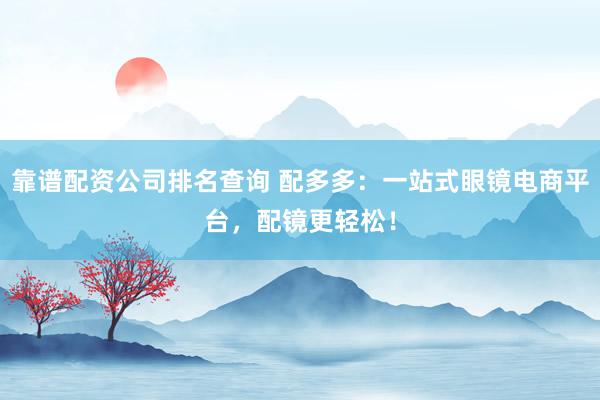 靠谱配资公司排名查询 配多多：一站式眼镜电商平台，配镜更轻松！