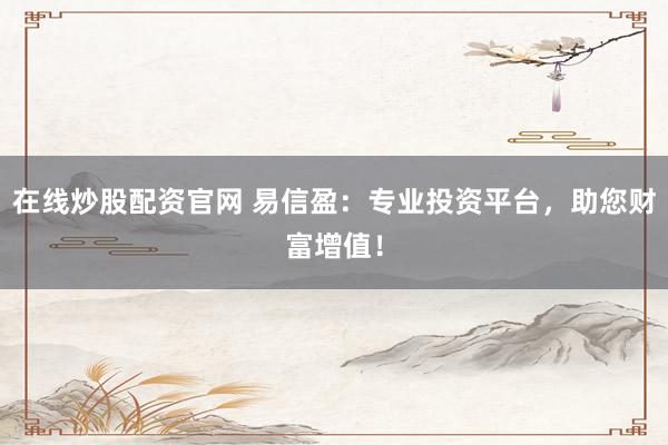 在线炒股配资官网 易信盈：专业投资平台，助您财富增值！