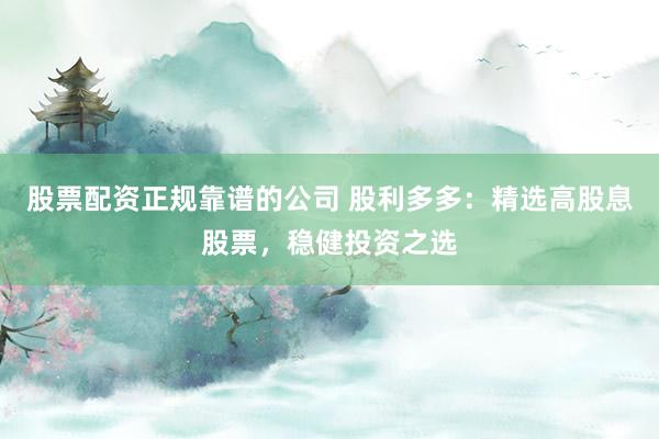 股票配资正规靠谱的公司 股利多多：精选高股息股票，稳健投资之选