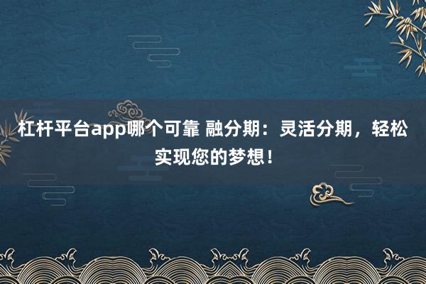 杠杆平台app哪个可靠 融分期：灵活分期，轻松实现您的梦想！