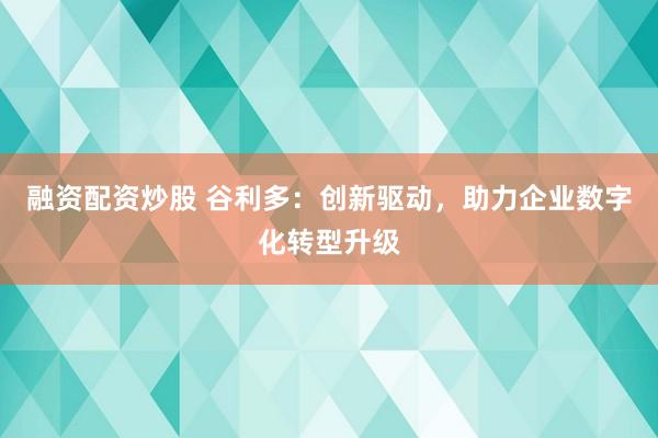 融资配资炒股 谷利多：创新驱动，助力企业数字化转型升级