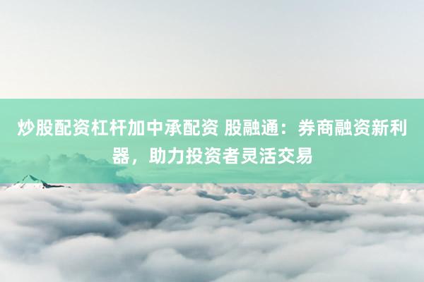 炒股配资杠杆加中承配资 股融通：券商融资新利器，助力投资者灵活交易