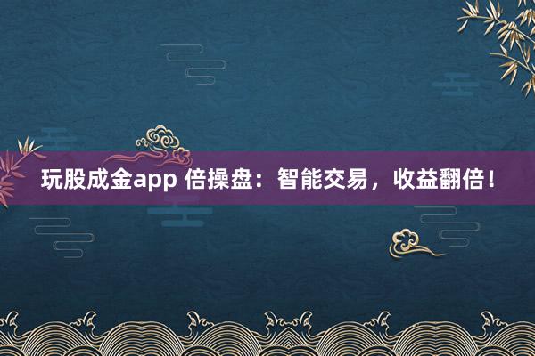 玩股成金app 倍操盘：智能交易，收益翻倍！