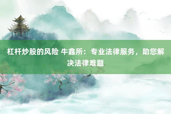 杠杆炒股的风险 牛鑫所：专业法律服务，助您解决法律难题
