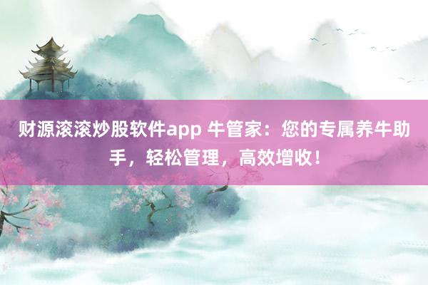 财源滚滚炒股软件app 牛管家：您的专属养牛助手，轻松管理，高效增收！