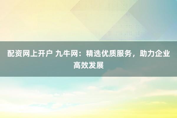 配资网上开户 九牛网：精选优质服务，助力企业高效发展
