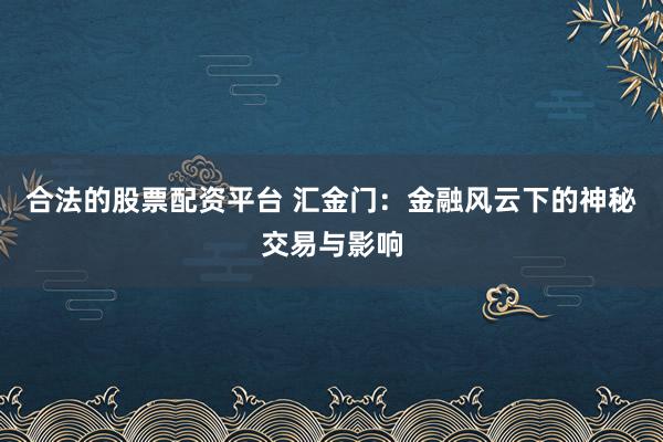 合法的股票配资平台 汇金门：金融风云下的神秘交易与影响