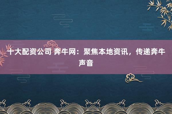 十大配资公司 奔牛网：聚焦本地资讯，传递奔牛声音