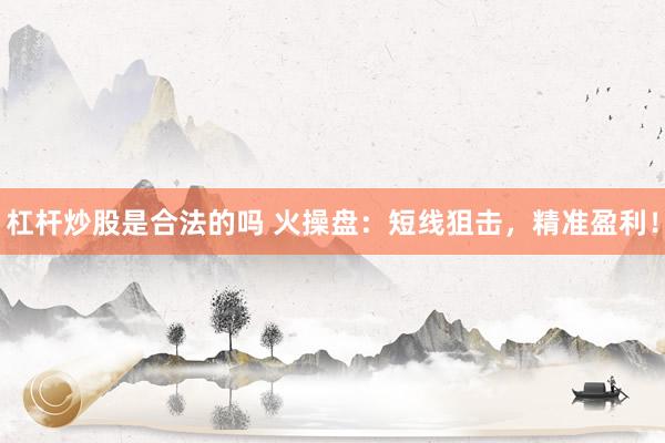 杠杆炒股是合法的吗 火操盘：短线狙击，精准盈利！