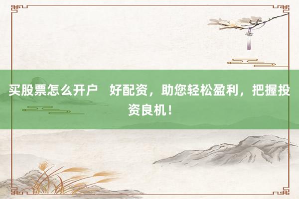 买股票怎么开户   好配资，助您轻松盈利，把握投资良机！