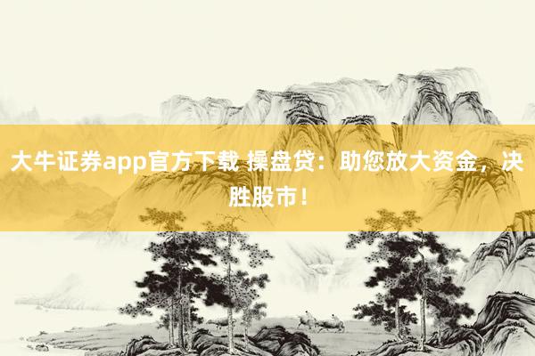 大牛证券app官方下载 操盘贷：助您放大资金，决胜股市！