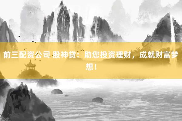 前三配资公司 股神贷：助您投资理财，成就财富梦想！
