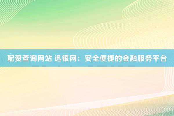配资查询网站 迅银网：安全便捷的金融服务平台