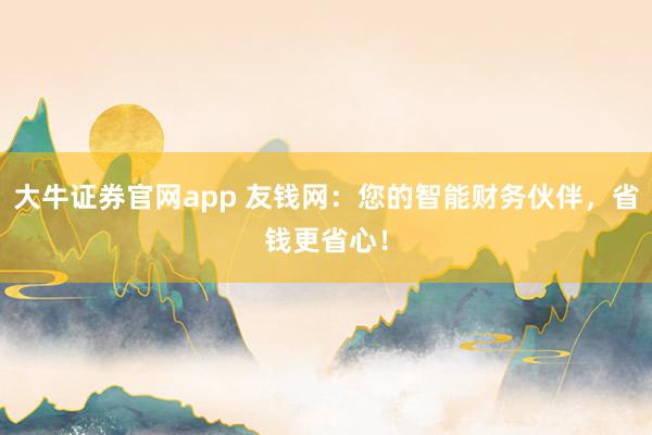 大牛证券官网app 友钱网：您的智能财务伙伴，省钱更省心！