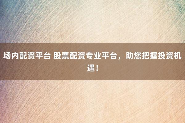 场内配资平台 股票配资专业平台，助您把握投资机遇！