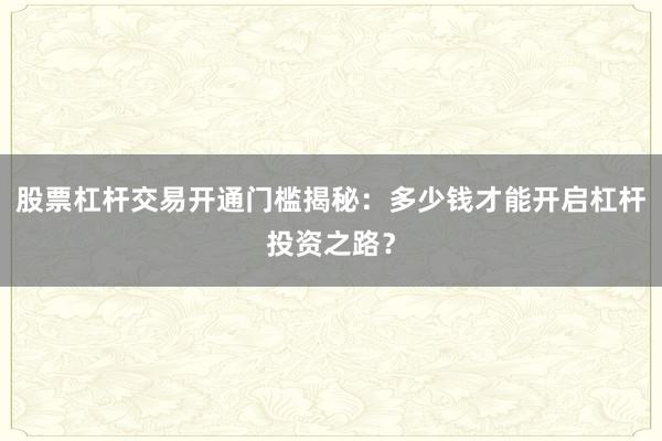 股票杠杆交易开通门槛揭秘：多少钱才能开启杠杆投资之路？