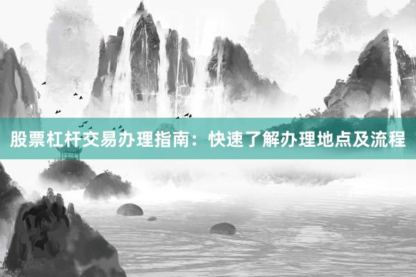 股票杠杆交易办理指南：快速了解办理地点及流程