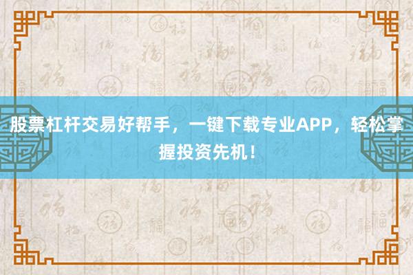 股票杠杆交易好帮手，一键下载专业APP，轻松掌握投资先机！