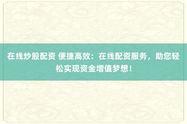 在线炒股配资 便捷高效：在线配资服务，助您轻松实现资金增值梦想！