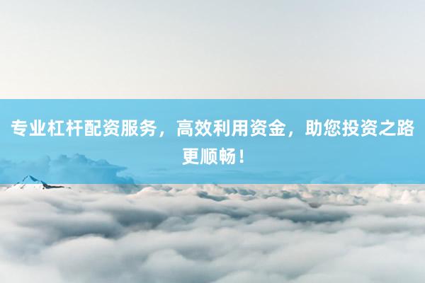 专业杠杆配资服务，高效利用资金，助您投资之路更顺畅！