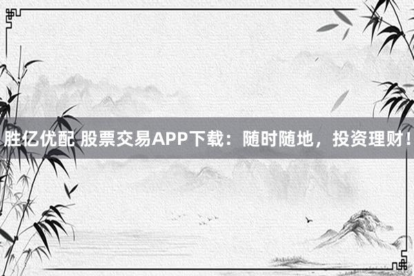 胜亿优配 股票交易APP下载：随时随地，投资理财！