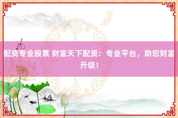 配资专业股票 财富天下配资：专业平台，助您财富升级！