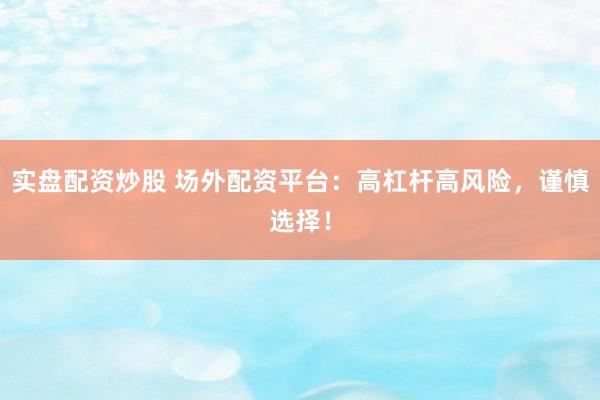 实盘配资炒股 场外配资平台：高杠杆高风险，谨慎选择！