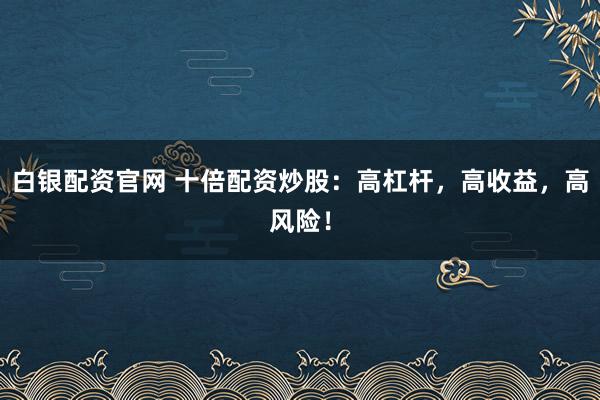 白银配资官网 十倍配资炒股：高杠杆，高收益，高风险！