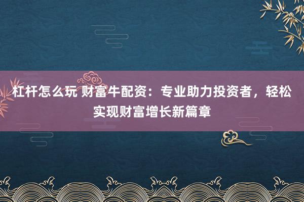 杠杆怎么玩 财富牛配资：专业助力投资者，轻松实现财富增长新篇章