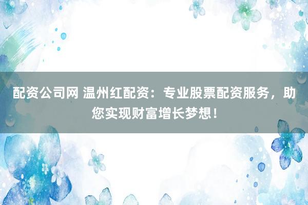 配资公司网 温州红配资：专业股票配资服务，助您实现财富增长梦想！